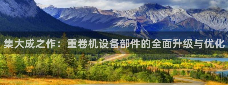 顺盈娱乐登录地址在哪儿：集大成之作：重卷机设备部件的全面升级