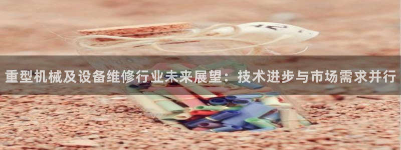 清远顺盈娱乐城：重型机械及设备维修行业未来展望：技术进步与市