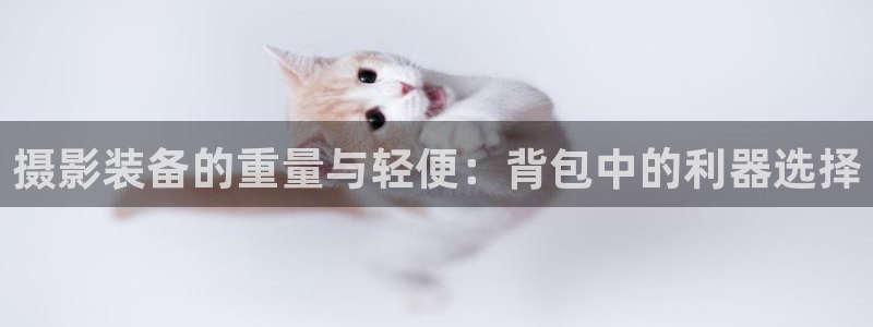 顺盈娱乐主管去判官333OO：摄影装备的重量与轻便：背包中的