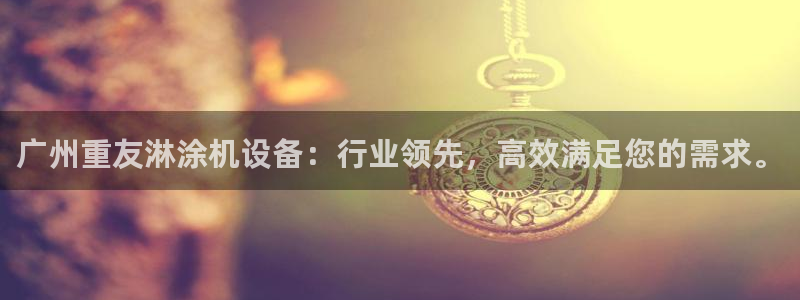 顺盈娱乐注册口究333OO：广州重友淋涂机设备：行业领先，高