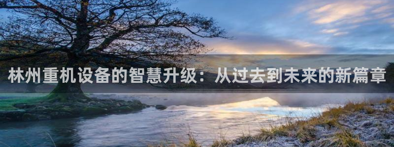 顺盈娱乐322901：林州重机设备的智慧升级：从过去到未来的