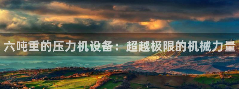 顺盈2娱乐注册：六吨重的压力机设备：超越极限的机械力量