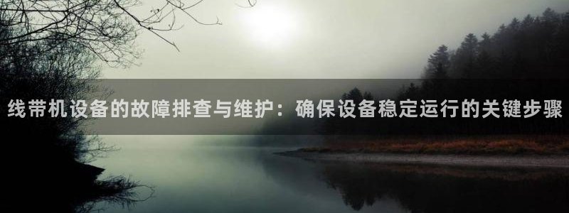 顺盈2娱乐游戏开发商：线带机设备的故障排查与维护：确保设备稳
