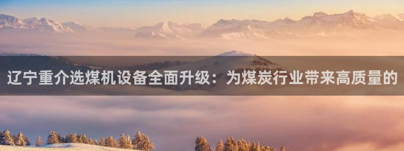 顺盈2娱乐注册平台：辽宁重介选煤机设备全面升级：为煤炭行业带