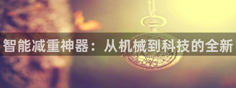 顺盈娱乐最高代理人是谁：智能减重神器：从机械到科技的全新