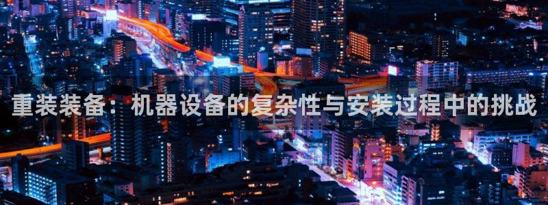 盈顺娱乐休闲室：重装装备：机器设备的复杂性与安装过程中的挑战