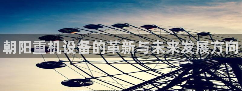 顺盈娱乐平台官网电话：朝阳重机设备的革新与未来发展方向
