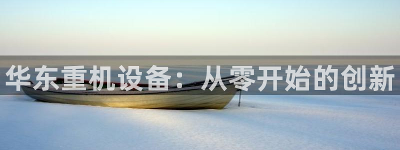 顺盈娱乐主管经判官333OO：华东重机设备：从零开始的创新