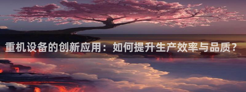 清远顺盈娱乐公司推荐：重机设备的创新应用：如何提升生产效率与