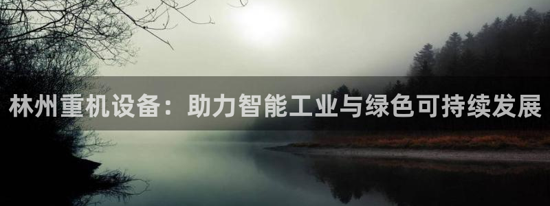 顺盈娱乐平台注册：林州重机设备：助力智能工业与绿色可持续发展
