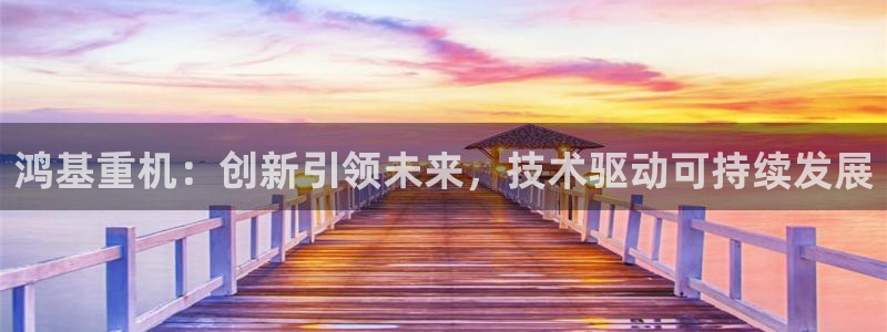 清远顺盈娱乐集团实习：鸿基重机：创新引领未来，技术驱动可持续