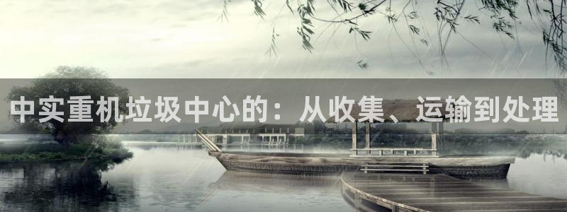 顺盈娱乐主管审判官333OO：中实重机垃圾中心的：从收集、运