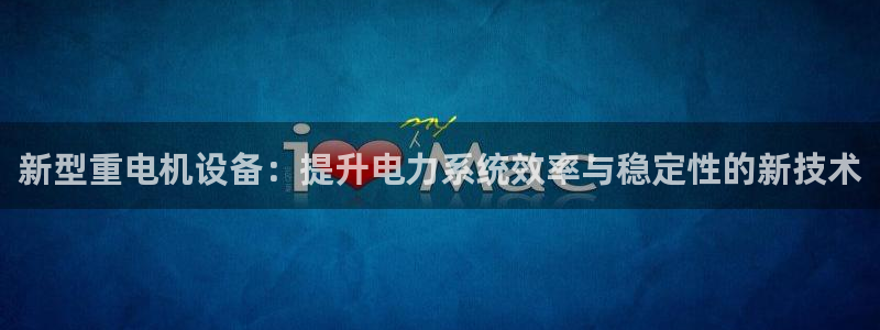 顺盈娱乐是什么意思：新型重电机设备：提升电力系统效率与稳定性
