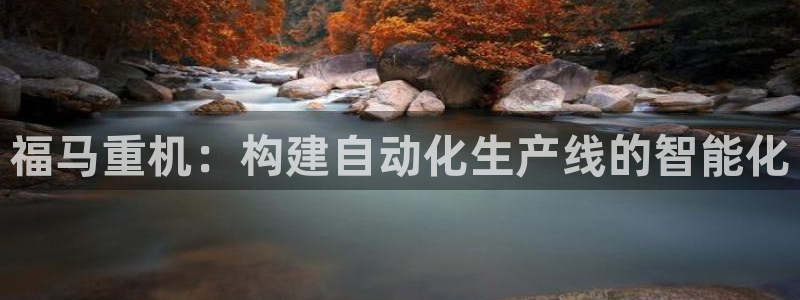 顺盈娱乐主管=天神779O3：福马重机：构建自动化生产线的智
