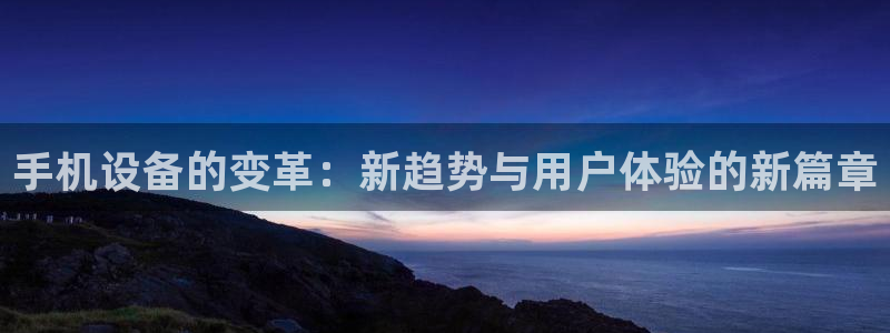 顺盈娱乐注册口究333OO：手机设备的变革：新趋势与用户体验