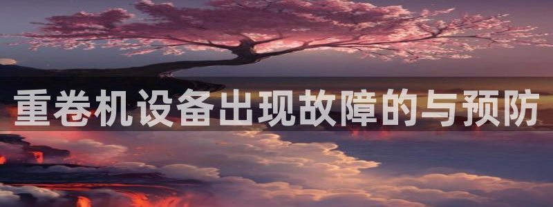 顺盈娱乐招商助判官333OO：重卷机设备出现故障的与预防