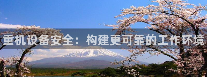 顺盈娱乐下载安装官方版：重机设备安全：构建更可靠的工作环境