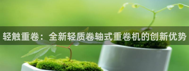 顺盈娱乐在线注册不了：轻触重卷：全新轻质卷轴式重卷机的创新优