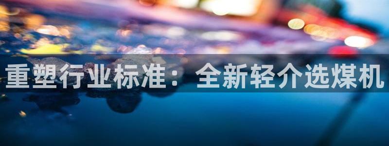 顺盈娱乐彩票官网下载：重塑行业标准：全新轻介选煤机