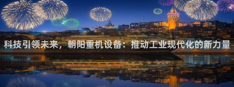 顺盈娱乐主管监判官333OO：科技引领未来，朝阳重机设备：推