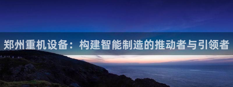 顺盈娱乐铜333OO：郑州重机设备：构建智能制造的推动者与引