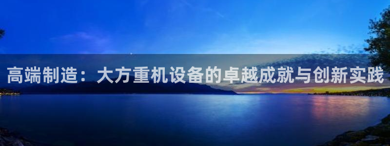 顺盈娱乐主管联天神779O3：高端制造：大方重机设备的卓越成