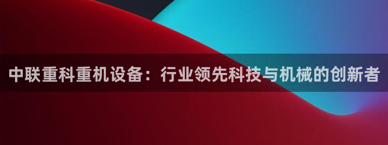 顺盈娱乐平台登录不了：中联重科重机设备：行业领先科技与机械的
