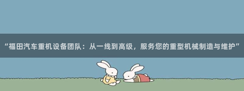 顺盈娱乐注册官网：“福田汽车重机设备团队：从一线到高级，服务
