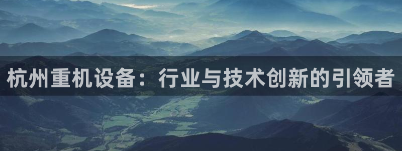 顺盈娱乐在线开户怎么样：杭州重机设备：行业与技术创新的引领者