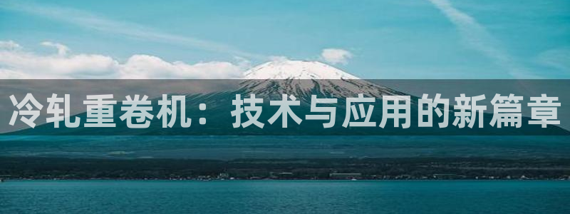 顺盈娱乐登录地址：冷轧重卷机：技术与应用的新篇章
