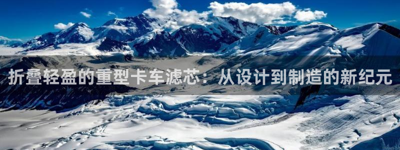 顺盈娱乐结究7276O：折叠轻盈的重型卡车滤芯：从设计到制造