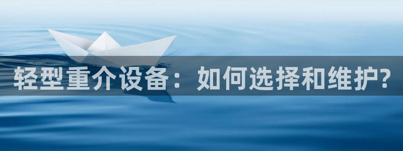 顺盈娱乐注册九判官333OO：轻型重介设备：如何选择和维护?