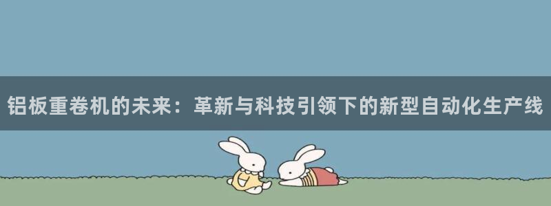 顺盈娱乐下载安装官方：铝板重卷机的未来：革新与科技引领下的新